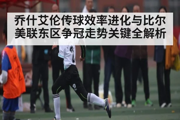 乔什艾伦传球效率进化与比尔美联东区争冠走势关键全解析
