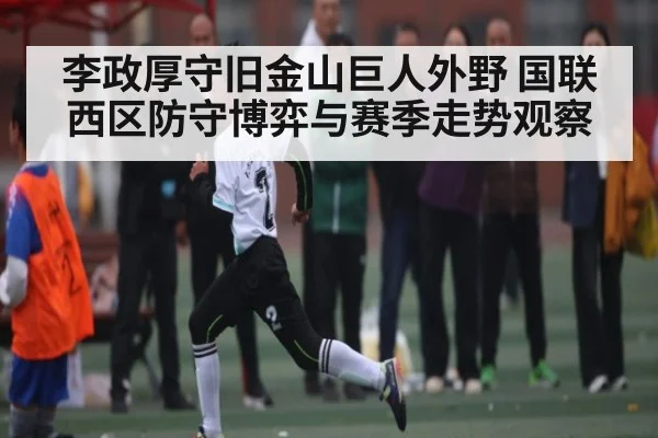 李政厚守旧金山巨人外野 国联西区防守博弈与赛季走势观察