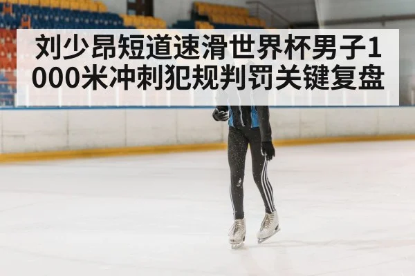 刘少昂短道速滑世界杯男子1000米冲刺犯规判罚关键复盘