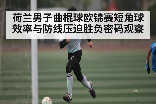 荷兰男子曲棍球欧锦赛短角球效率与防线压迫胜负密码观察