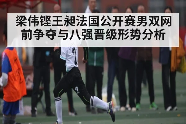 梁伟铿王昶法国公开赛男双网前争夺与八强晋级形势分析